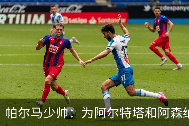 帕尔马少帅：为阿尔特塔和阿森纳高兴，他实际上比人们看到的更棒