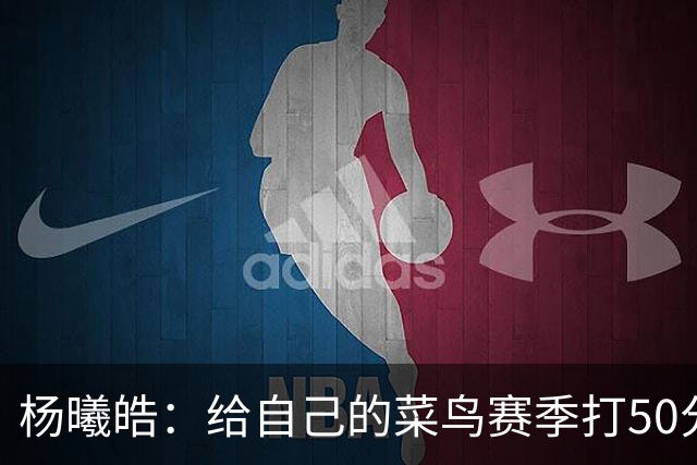 杨曦皓：给自己的菜鸟赛季打50分 未来想在国家队站稳脚跟