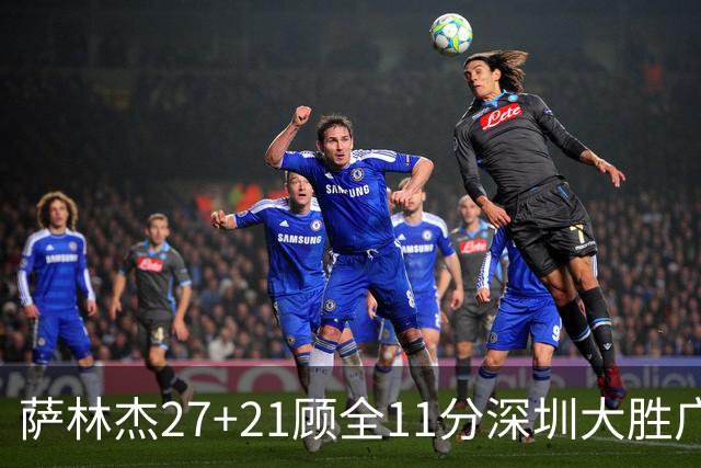 萨林杰27+21顾全11分深圳大胜广厦 朱俊龙13+8