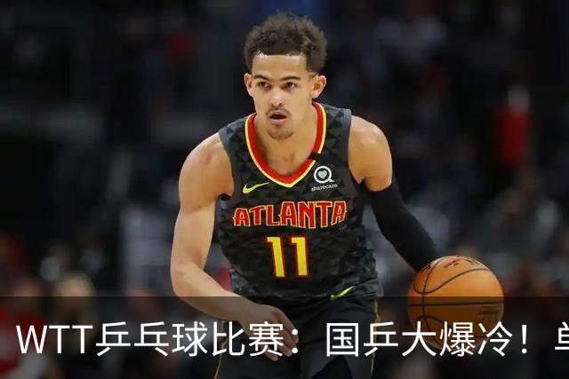 WTT乒乓球比赛：国乒大爆冷！单打3人被淘汰，直板名将2:3一轮游